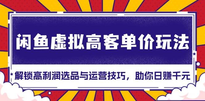 闲鱼虚拟高客单价玩法：解锁高利润选品与运营技巧，助你日赚千元！-我爱学习网