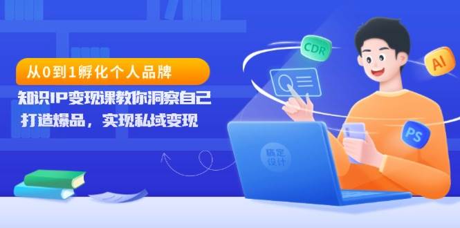 从0到1孵化个人品牌，知识IP变现课教你洞察自己，打造爆品，实现私域变现-我爱学习网