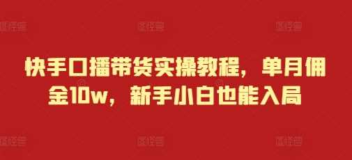 快手口播带货实操教程，单月佣金10w，新手小白也能入局-我爱学习网