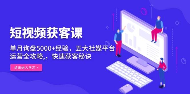 短视频获客课，单月询盘5000+经验，五大社媒平台运营全攻略,，快速获客…-我爱学习网