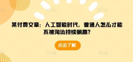 某付费文章：人工智能时代，普通人怎么才能不被淘汰持续躺赢?-我爱学习网