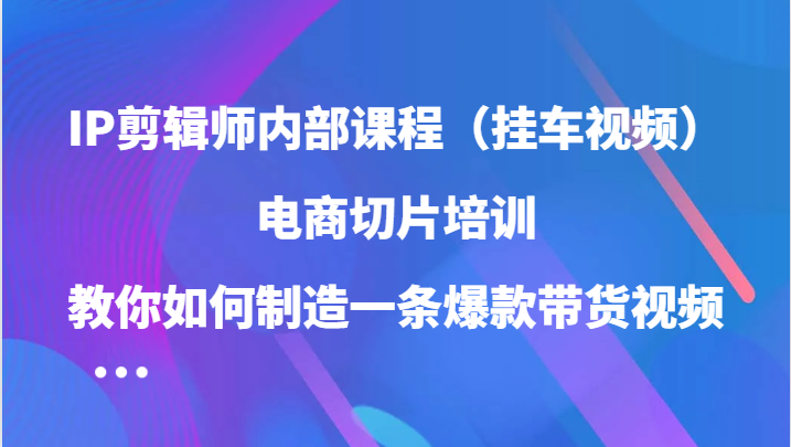 IP剪辑师内部课程（挂车视频），电商切片培训，教你如何制造一条爆款带货视频（更新）-我爱学习网