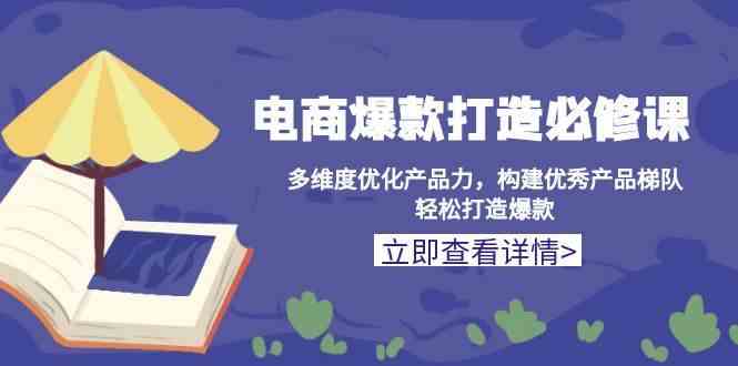 电商爆款打造必修课：多维度优化产品力，构建优秀产品梯队，轻松打造爆款-我爱学习网