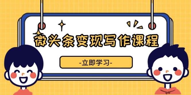 微头条变现写作课程，掌握流量变现技巧，提升微头条质量，实现收益增长-我爱学习网