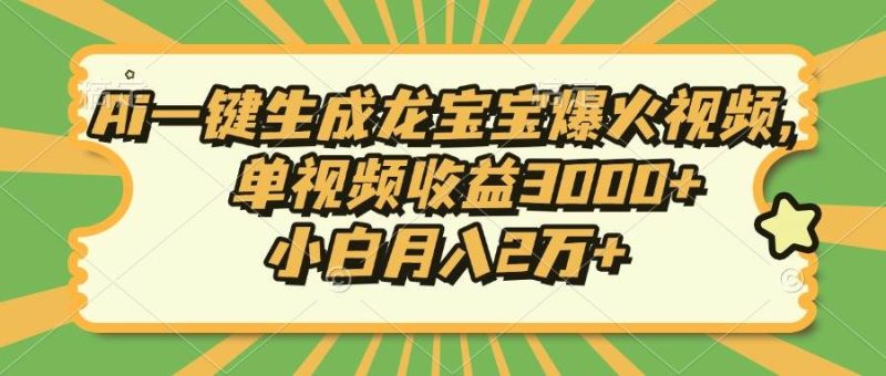 Ai一键生成龙宝宝爆火视频，单视频收益3000+，小白月入2万+-我爱学习网