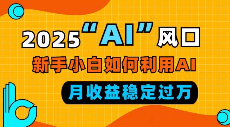 2025“ AI ”风口，新手小白如何利用ai，每月收益稳定过万-我爱学习网