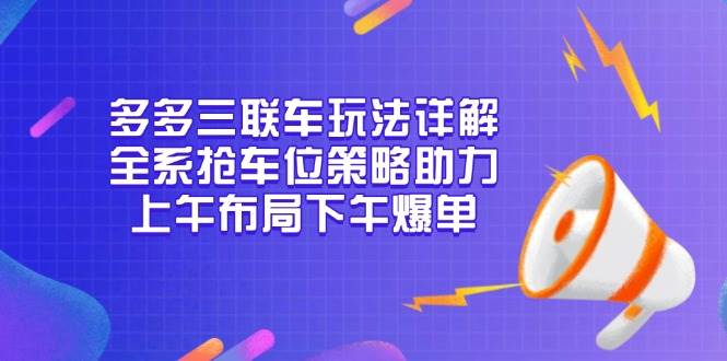 多多三联车玩法详解，全系抢车位策略助力，上午布局下午爆单-我爱学习网