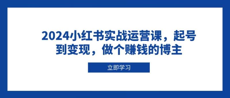 2024小红书实战运营课，起号到变现，做个赚钱的博主-我爱学习网