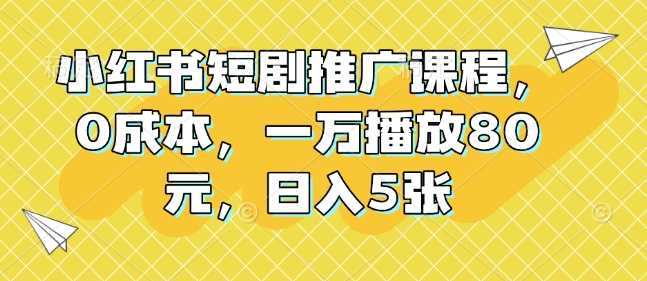 小红书短剧推广课程，0成本，一万播放80元，日入5张-我爱学习网