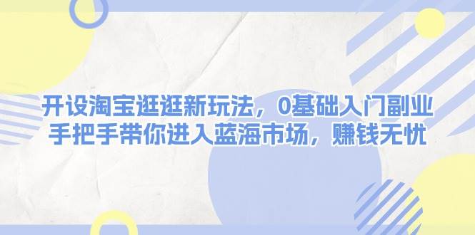 开设淘宝逛逛新玩法，0基础入门副业，手把手带你进入蓝海市场，赚钱无忧-我爱学习网