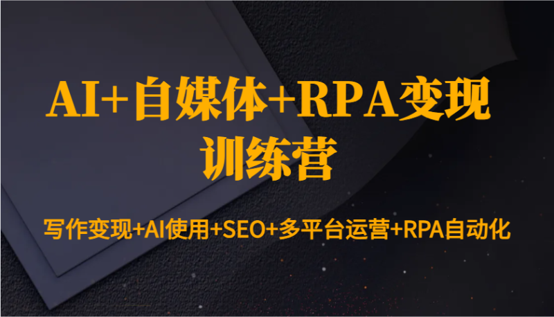 AI+自媒体+RPA变现训练营：写作变现+AI使用+SEO+多平台运营+RPA自动化-我爱学习网