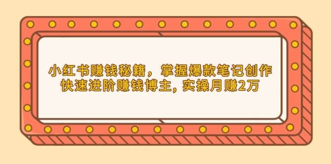 小红书赚钱秘籍，掌握爆款笔记创作，快速进阶赚钱博主, 实操月赚2万-我爱学习网