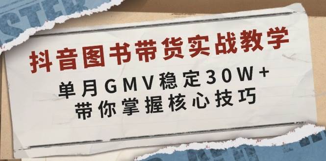 抖音图书带货实战教学，单月GMV稳定30W+，带你掌握核心技巧-我爱学习网