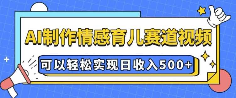 AI 制作情感育儿赛道视频，可以轻松实现日收入5张【揭秘】-我爱学习网