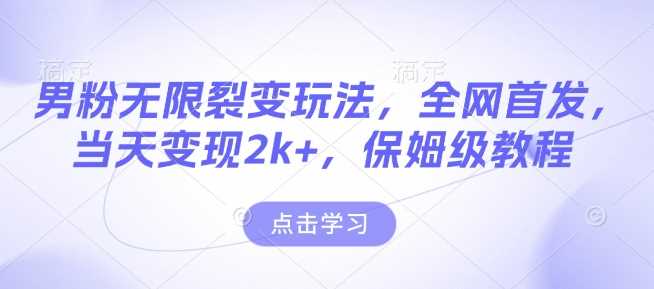 男粉无限裂变玩法，全网首发，当天变现2k+，保姆级教程【永久更新】【揭秘】-我爱学习网