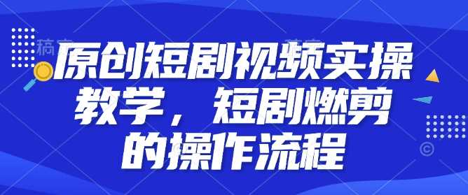 原创短剧视频实操教学，短剧燃剪的操作流程-我爱学习网