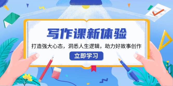 写作课新体验，打造强大心态，洞悉人生逻辑，助力好故事创作-我爱学习网