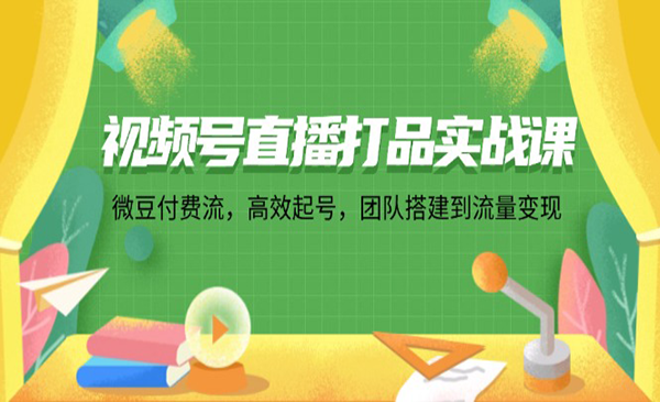 价值4980《视频号直播打品实战课》高效起号，团队搭建到流量变现-灵牛资源网