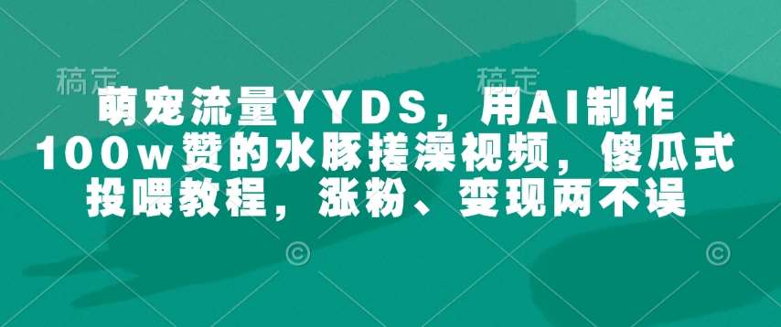 萌宠流量YYDS，用AI制作100w赞的水豚搓澡视频，傻瓜式投喂教程，涨粉、变现两不误-我爱学习网