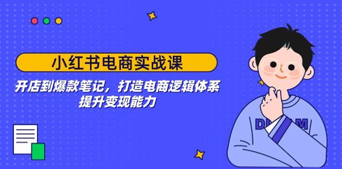 小红书电商实战课：开店到爆款笔记，打造电商逻辑体系，提升变现能力-我爱学习网