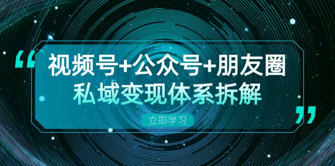 视频号+公众号+朋友圈私域变现体系拆解，全体平台流量枯竭下的应对策略-我爱学习网