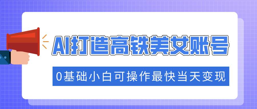 抓住流量密码快速涨粉，AI打造高铁美女账号，0基础小白可操作最快当天变现-我爱学习网