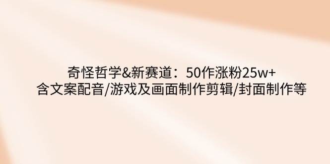 奇怪哲学-新赛道：50作涨粉25w+含文案配音/游戏及画面制作剪辑/封面制作等-灵牛资源网