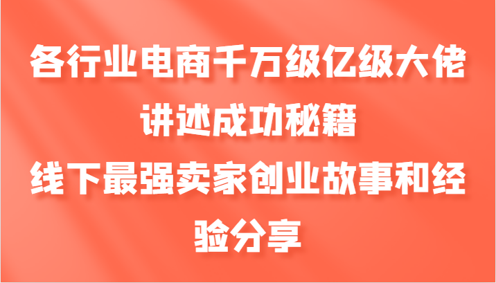 各行业电商千万级亿级大佬讲述成功秘籍，线下最强卖家创业故事和经验分享-我爱学习网