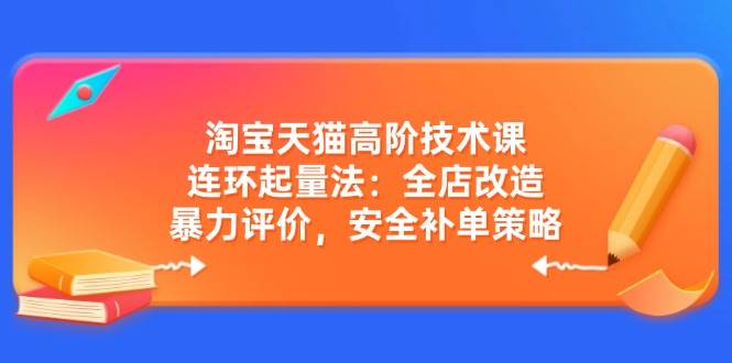 淘宝天猫高阶技术课：连环起量法：全店改造，暴力评价，安全补单策略-灵牛资源网