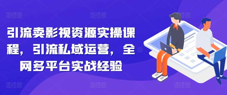 引流卖影视资源实操课程，引流私域运营，全网多平台实战经验-我爱学习网