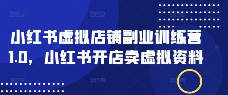 小红书虚拟店铺副业训练营1.0，小红书开店卖虚拟资料-我爱学习网