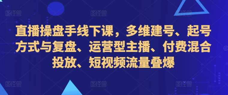 直播操盘手线下课，多维建号、起号方式与复盘、运营型主播、付费混合投放、短视频流量叠爆-我爱学习网