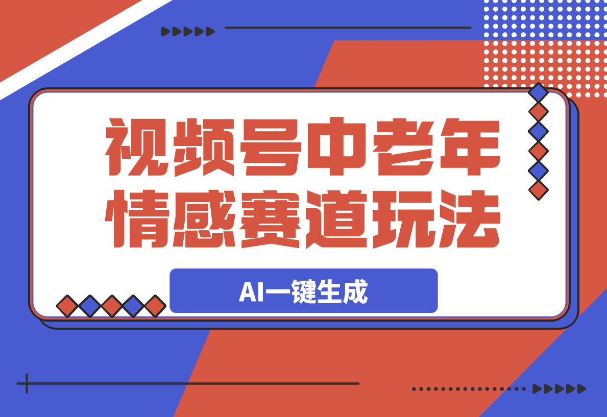 视频号中老年情感赛道玩法，三个不同视频玩法AI一键生成-灵牛资源网