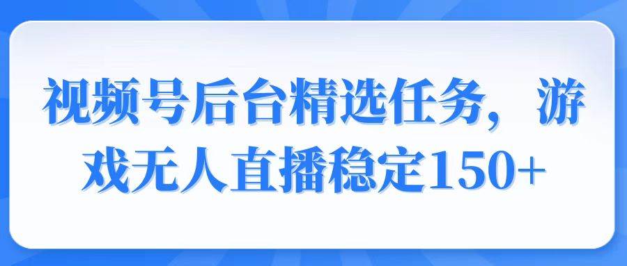 视频号精选变现任务，游戏无人直播稳定150+-我爱学习网