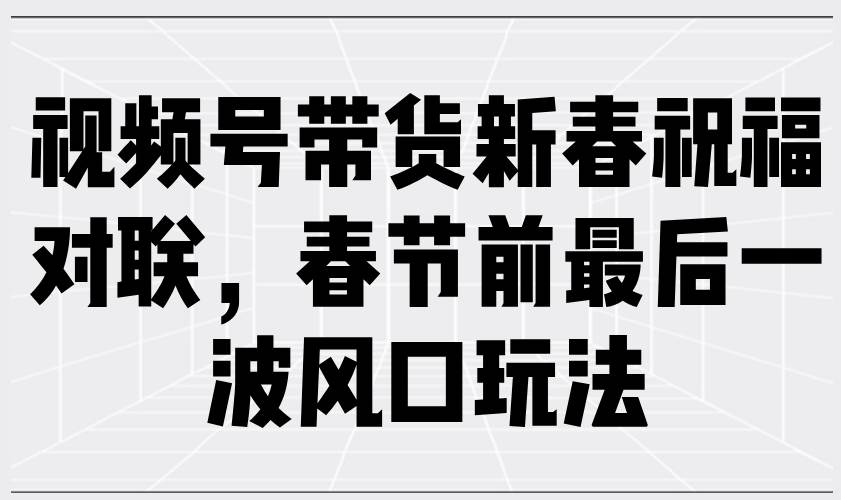 视频号带货新春祝福对联，春节前最后一波风口玩法-我爱学习网