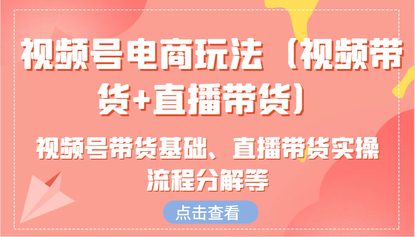 视频号电商玩法（视频带货+直播带货）含视频号带货基础、直播带货实操流程分解等-我爱学习网