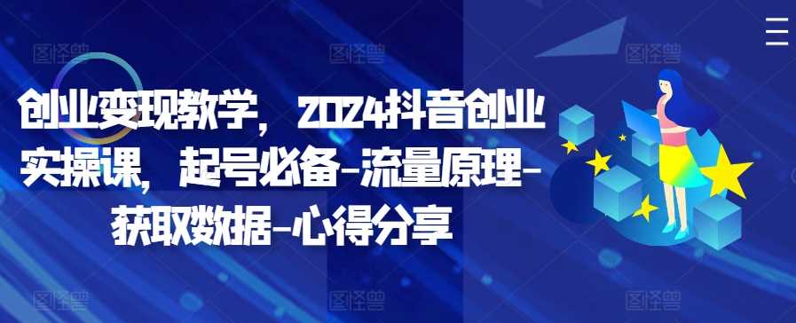 创业变现教学，2024抖音创业实操课，起号必备-流量原理-获取数据-心得分享-我爱学习网