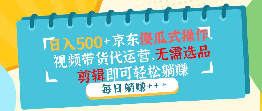 日入500+京东傻瓜式操作，视频带货代运营，无需选品剪辑即可轻松躺赚-我爱学习网