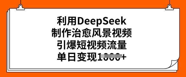 利用DeepSeek制作治愈风景视频，引爆短视频流量，单日变现多张-灵牛资源网