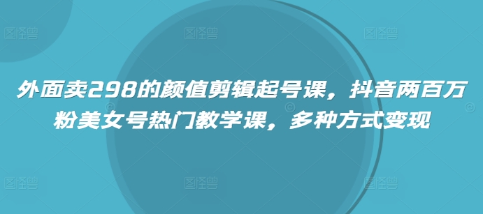 外面卖298的颜值剪辑起号课，抖音两百万粉美女号热门教学课，多种方式变现-灵牛资源网