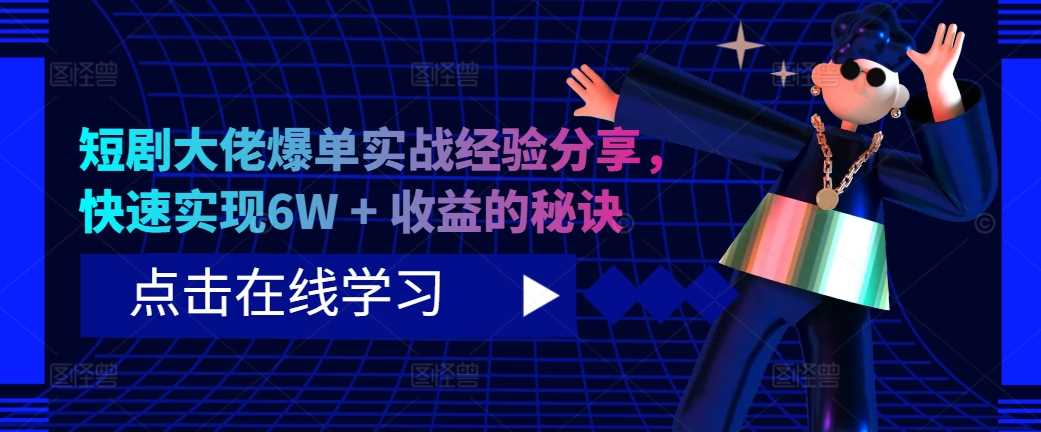 短剧大佬爆单实战经验分享，快速实现6W + 收益的秘诀-我爱学习网