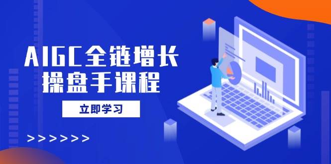 AIGC全链增长操盘手课程，从AI基础到私有化应用，轻松驾驭AI助力营销-灵牛资源网