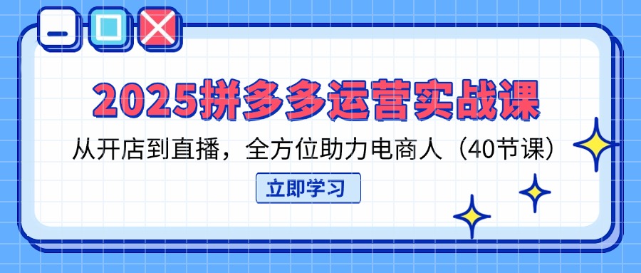 2025拼多多运营实战课，从开店到直播，全方位助力电商人(40节课-网创资源库