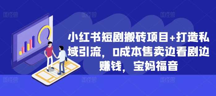 小红书短剧搬砖项目+打造私域引流，0成本售卖边看剧边赚钱，宝妈福音【揭秘】-我爱学习网