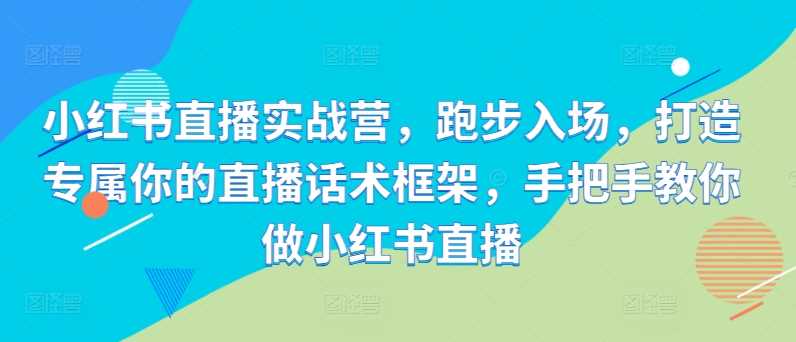 小红书直播实战营，跑步入场，打造专属你的直播话术框架，手把手教你做小红书直播-我爱学习网