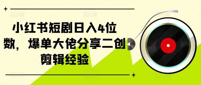 小红书短剧日入4位数，爆单大佬分享二创剪辑经验-我爱学习网