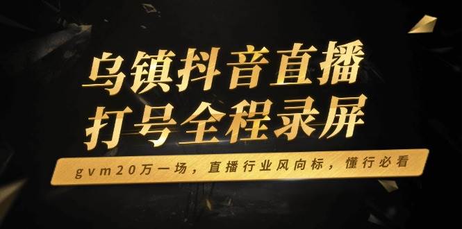 乌镇抖音直播打号全程录屏，gvm20万一场，直播行业风向标，懂行必看-我爱学习网