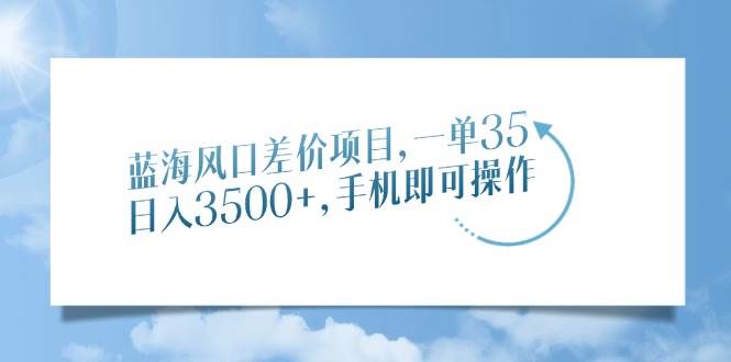 蓝海风口差价项目，一单35，日入3500+，手机即可操作-我爱学习网