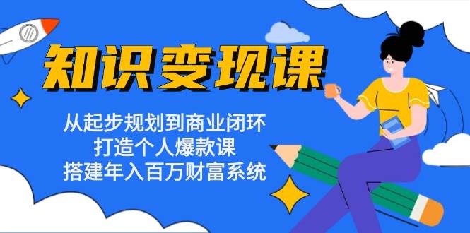 （13185期）知识变现课：从起步规划到商业闭环 打造个人爆款课 搭建年入百万财富系统-我爱学习网