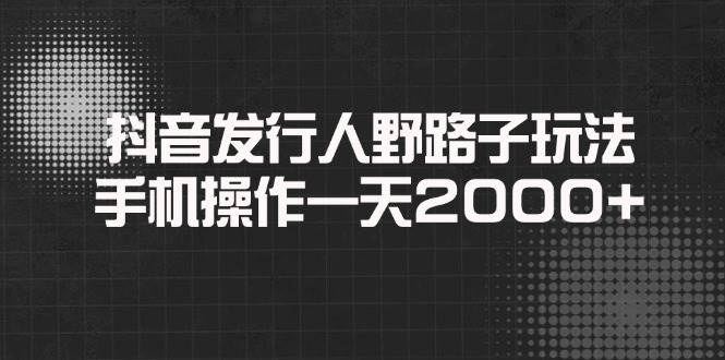 抖音发行人野路子玩法，手机操作一天2000+-我爱学习网